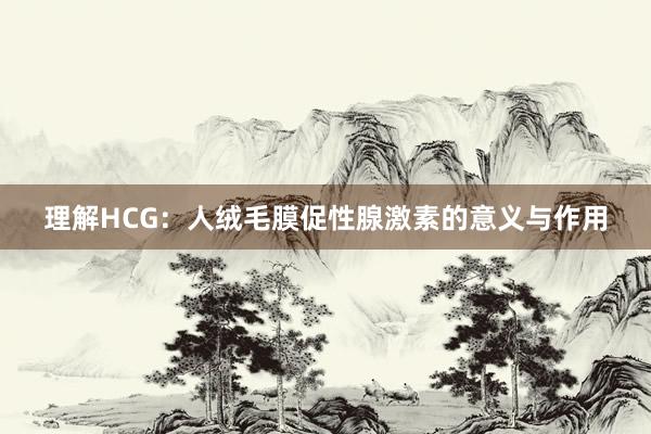 理解HCG：人绒毛膜促性腺激素的意义与作用