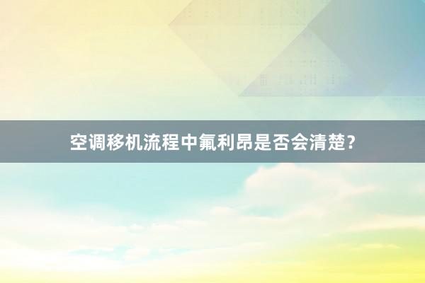 空调移机流程中氟利昂是否会清楚？